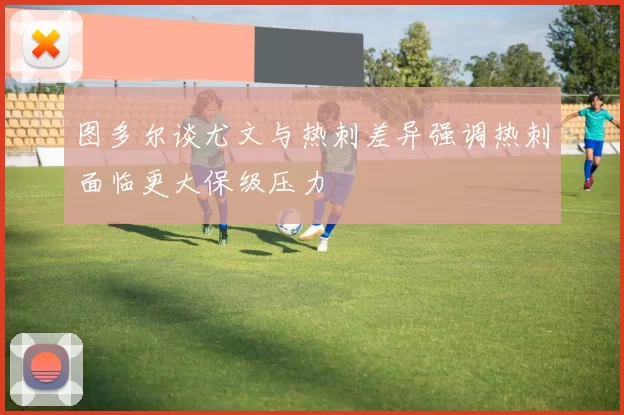 图多尔谈尤文与热刺差异强调热刺面临更大保级压力