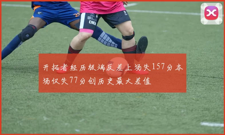 开拓者经历极端反差上场失157分本场仅失77分创历史最大差值