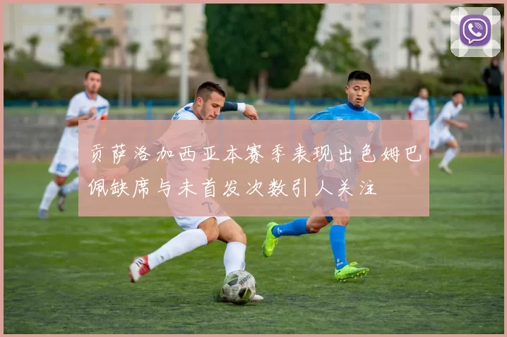 贡萨洛加西亚本赛季表现出色姆巴佩缺席与未首发次数引人关注