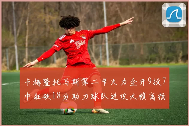 卡梅隆托马斯第二节火力全开9投7中狂砍18分助力球队进攻大旗高扬