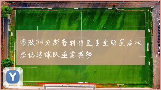 惨败54分斯普利特直言全明星后状态低迷球队亟需调整