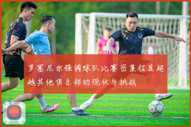 罗塞尼尔强调球队比赛密集程度超越其他俱乐部的现状与挑战