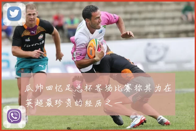 瓜帅回忆足总杯客场比赛称其为在英超最珍贵的经历之一