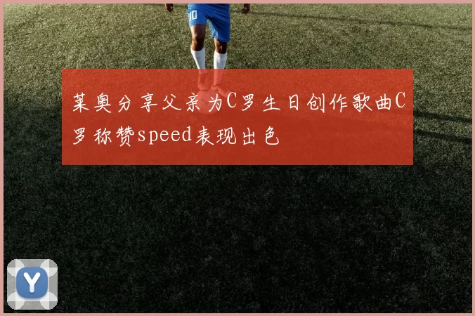 莱奥分享父亲为C罗生日创作歌曲C罗称赞speed表现出色