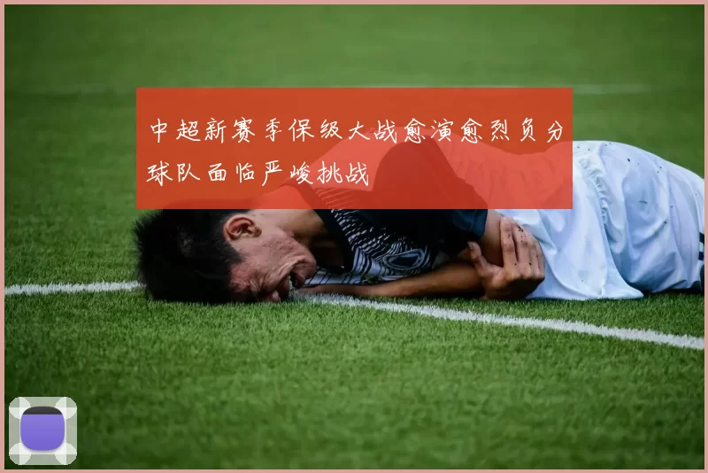 中超新赛季保级大战愈演愈烈负分球队面临严峻挑战