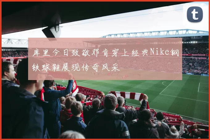 库里今日致敬邓肯穿上经典Nike钢铁球鞋展现传奇风采