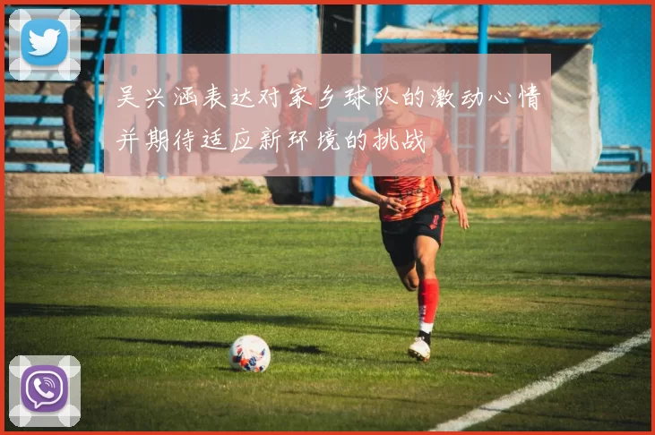 吴兴涵表达对家乡球队的激动心情并期待适应新环境的挑战