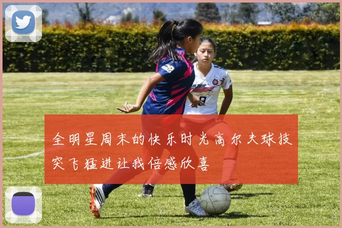 全明星周末的快乐时光高尔夫球技突飞猛进让我倍感欣喜