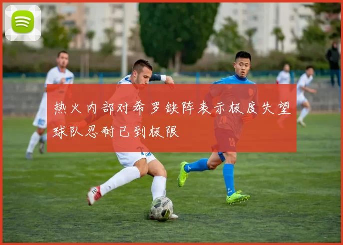 热火内部对希罗缺阵表示极度失望球队忍耐已到极限