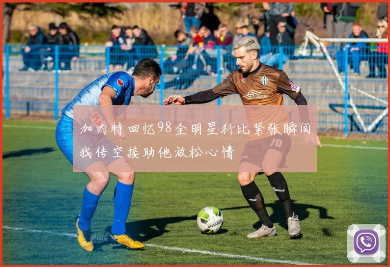 加内特回忆98全明星科比紧张瞬间我传空接助他放松心情
