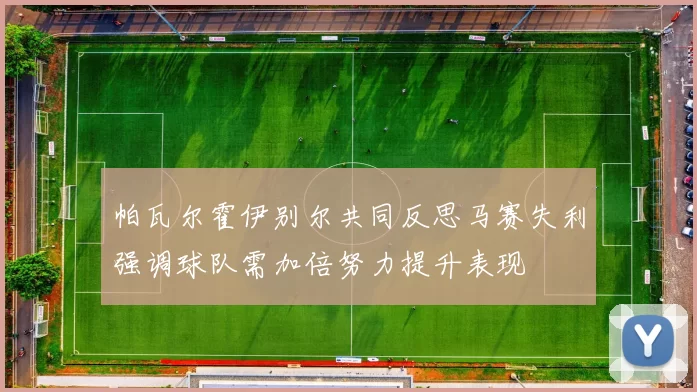 帕瓦尔霍伊别尔共同反思马赛失利强调球队需加倍努力提升表现