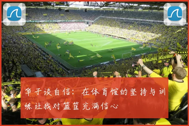 华子谈自信：在体育馆的坚持与训练让我对篮筐充满信心