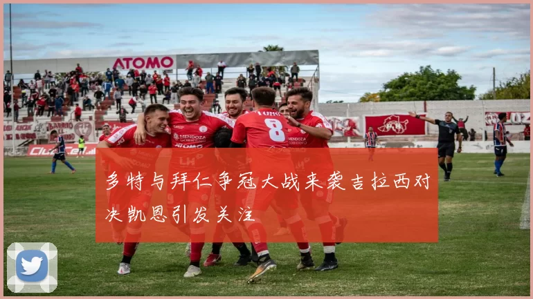 多特与拜仁争冠大战来袭吉拉西对决凯恩引发关注
